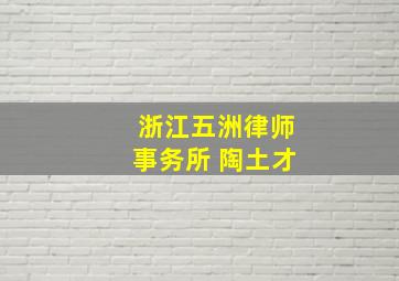 浙江五洲律师事务所 陶土才